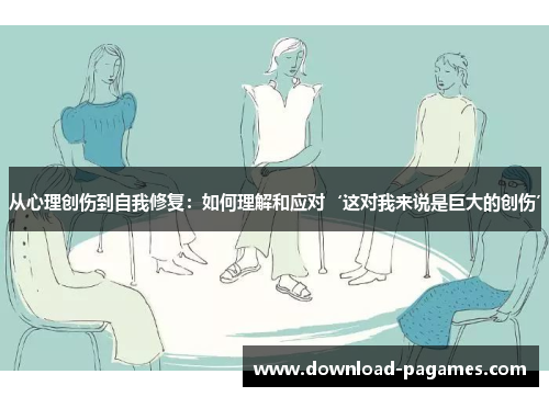 从心理创伤到自我修复：如何理解和应对‘这对我来说是巨大的创伤’