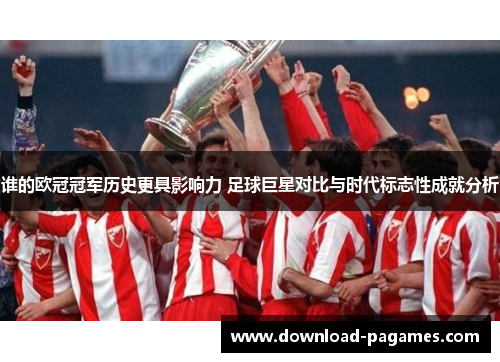 谁的欧冠冠军历史更具影响力 足球巨星对比与时代标志性成就分析
