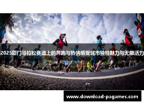 2025厦门马拉松赛道上的奔跑与热情感受城市独特魅力与无限活力