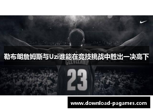 勒布朗詹姆斯与Uzi谁能在竞技挑战中胜出一决高下