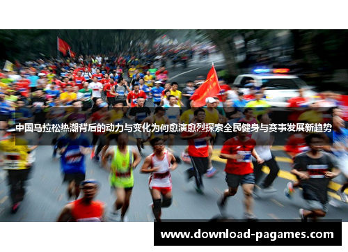 中国马拉松热潮背后的动力与变化为何愈演愈烈探索全民健身与赛事发展新趋势