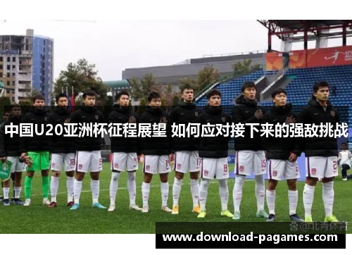中国U20亚洲杯征程展望 如何应对接下来的强敌挑战