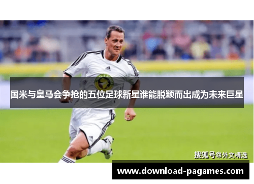 国米与皇马会争抢的五位足球新星谁能脱颖而出成为未来巨星
