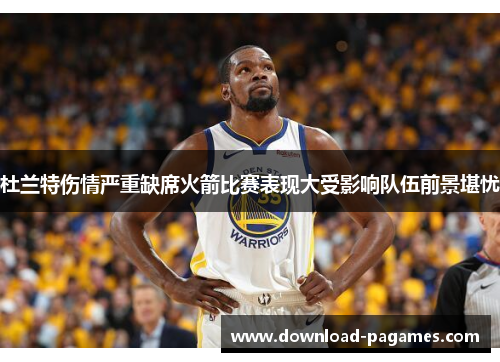 杜兰特伤情严重缺席火箭比赛表现大受影响队伍前景堪忧