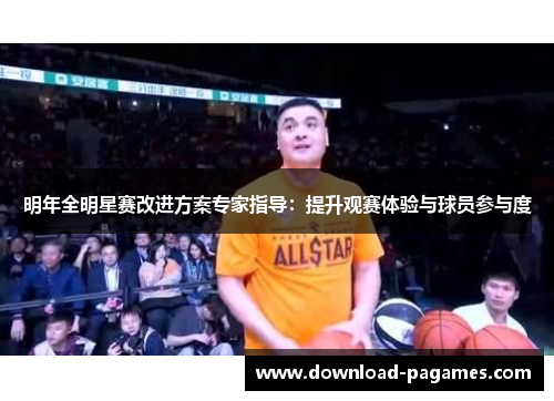 明年全明星赛改进方案专家指导：提升观赛体验与球员参与度