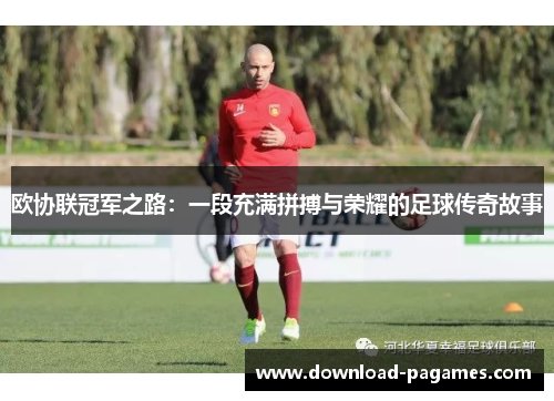 欧协联冠军之路：一段充满拼搏与荣耀的足球传奇故事