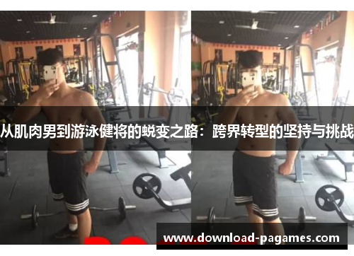 从肌肉男到游泳健将的蜕变之路：跨界转型的坚持与挑战