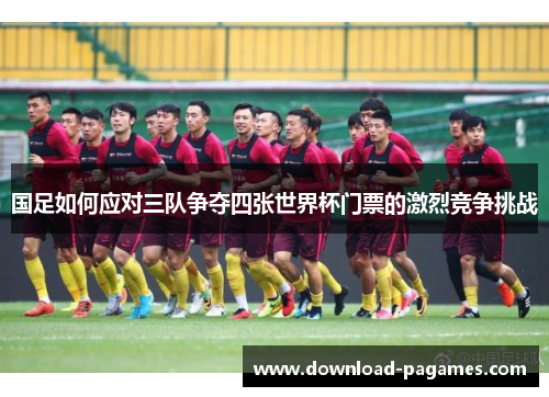 国足如何应对三队争夺四张世界杯门票的激烈竞争挑战