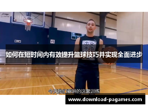 如何在短时间内有效提升篮球技巧并实现全面进步