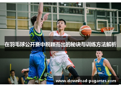 在羽毛球公开赛中脱颖而出的秘诀与训练方法解析