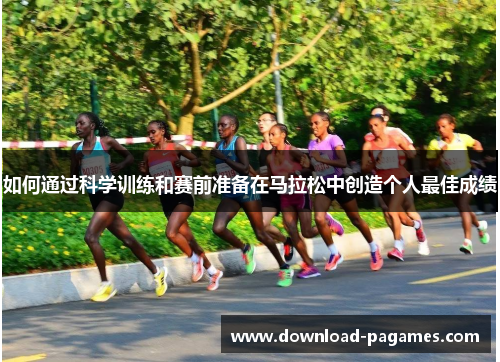 如何通过科学训练和赛前准备在马拉松中创造个人最佳成绩