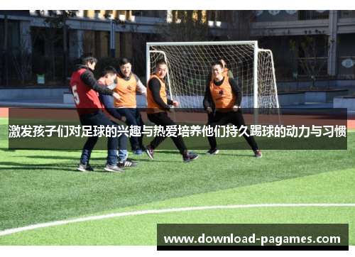 激发孩子们对足球的兴趣与热爱培养他们持久踢球的动力与习惯