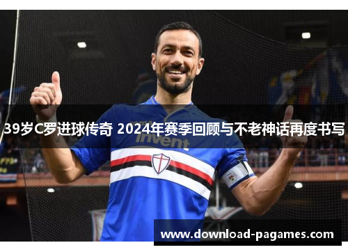 39岁C罗进球传奇 2024年赛季回顾与不老神话再度书写