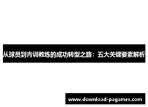 从球员到青训教练的成功转型之路：五大关键要素解析