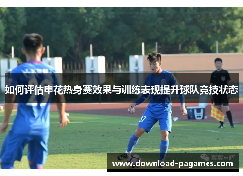 如何评估申花热身赛效果与训练表现提升球队竞技状态