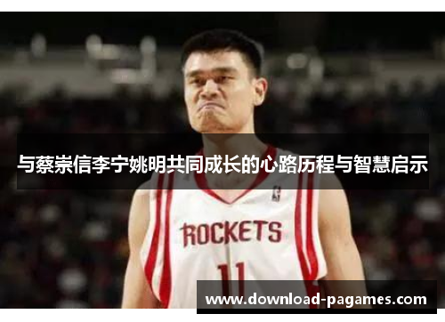 与蔡崇信李宁姚明共同成长的心路历程与智慧启示