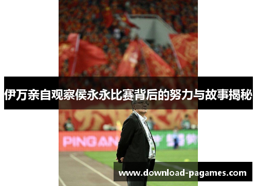 伊万亲自观察侯永永比赛背后的努力与故事揭秘