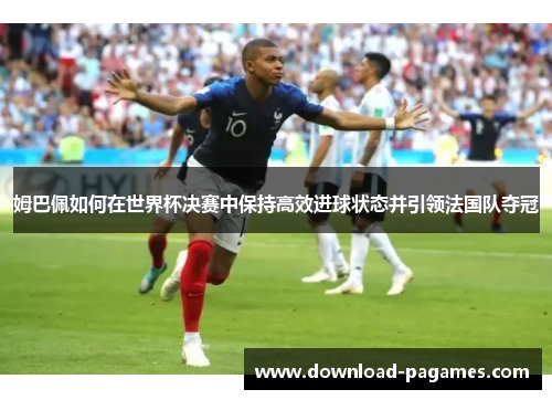 姆巴佩如何在世界杯决赛中保持高效进球状态并引领法国队夺冠
