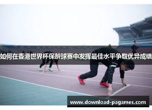 如何在香港世界杯保龄球赛中发挥最佳水平争取优异成绩
