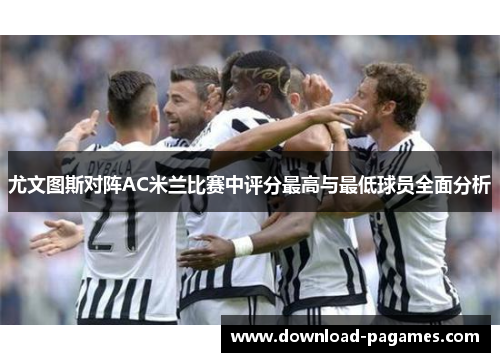 尤文图斯对阵AC米兰比赛中评分最高与最低球员全面分析