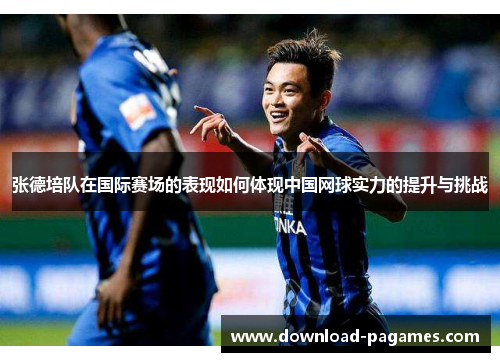 张德培队在国际赛场的表现如何体现中国网球实力的提升与挑战