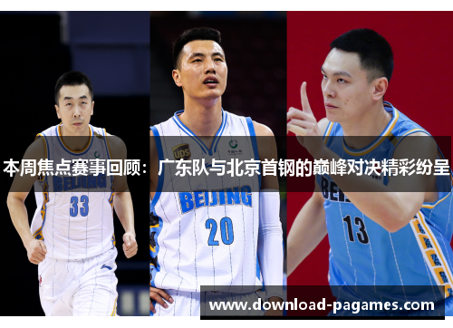 本周焦点赛事回顾：广东队与北京首钢的巅峰对决精彩纷呈