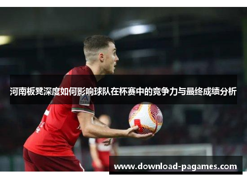 河南板凳深度如何影响球队在杯赛中的竞争力与最终成绩分析