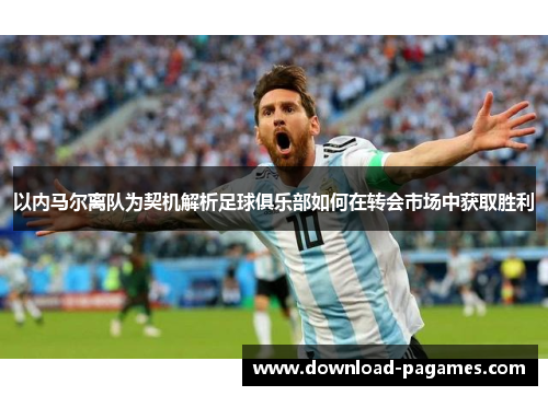 以内马尔离队为契机解析足球俱乐部如何在转会市场中获取胜利