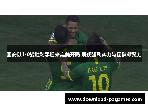 国安以1-0战胜对手迎来完美开局 展现强劲实力与团队凝聚力