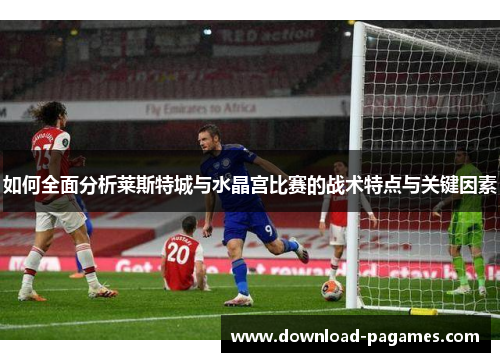 如何全面分析莱斯特城与水晶宫比赛的战术特点与关键因素