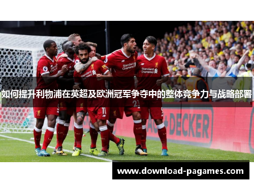 如何提升利物浦在英超及欧洲冠军争夺中的整体竞争力与战略部署