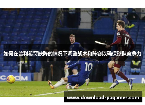 如何在普利希奇缺阵的情况下调整战术和阵容以确保球队竞争力