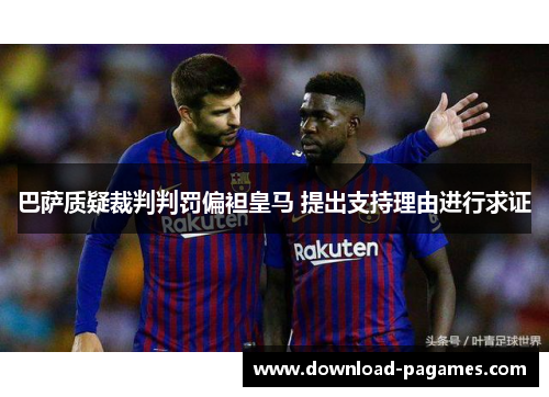 巴萨质疑裁判判罚偏袒皇马 提出支持理由进行求证