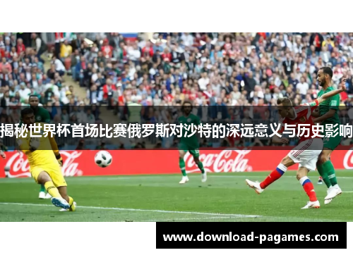 揭秘世界杯首场比赛俄罗斯对沙特的深远意义与历史影响