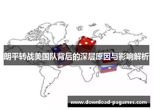 朗平转战美国队背后的深层原因与影响解析