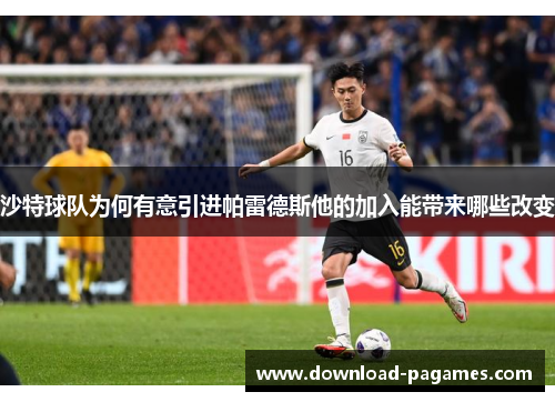 沙特球队为何有意引进帕雷德斯他的加入能带来哪些改变