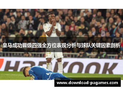 皇马成功晋级四强全方位表现分析与球队关键因素剖析