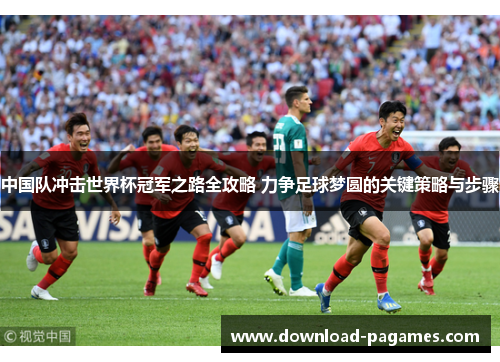 中国队冲击世界杯冠军之路全攻略 力争足球梦圆的关键策略与步骤