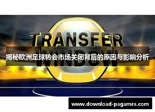揭秘欧洲足球转会市场关闭背后的原因与影响分析