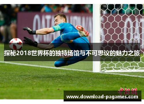 探秘2018世界杯的独特场馆与不可思议的魅力之旅
