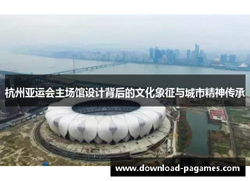 杭州亚运会主场馆设计背后的文化象征与城市精神传承
