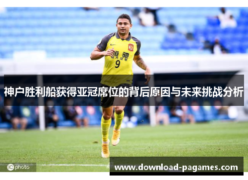 神户胜利船获得亚冠席位的背后原因与未来挑战分析
