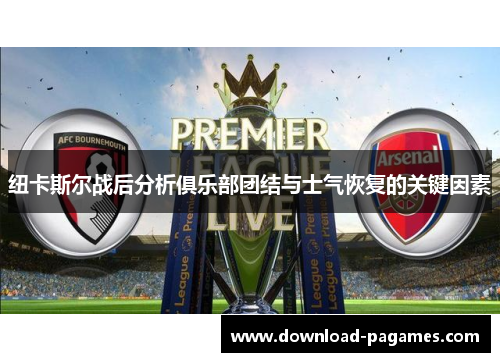 纽卡斯尔战后分析俱乐部团结与士气恢复的关键因素