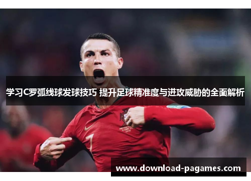 学习C罗弧线球发球技巧 提升足球精准度与进攻威胁的全面解析