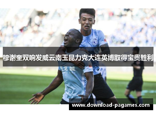 穆谢奎双响发威云南玉昆力克大连英博取得宝贵胜利