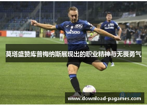 莫塔盛赞库普梅纳斯展现出的职业精神与无畏勇气