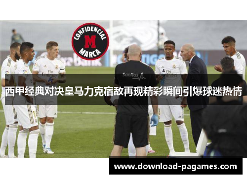 西甲经典对决皇马力克宿敌再现精彩瞬间引爆球迷热情