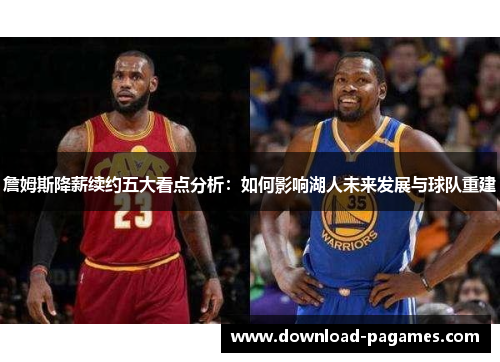 詹姆斯降薪续约五大看点分析：如何影响湖人未来发展与球队重建