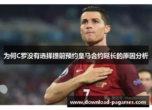 为何C罗没有选择提前预约皇马合约延长的原因分析