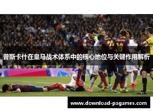 普斯卡什在皇马战术体系中的核心地位与关键作用解析